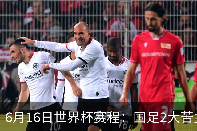 6月16日世界杯赛程：国足2大苦主首秀！CCTV5直播世界杯！世界杯赛程表一览